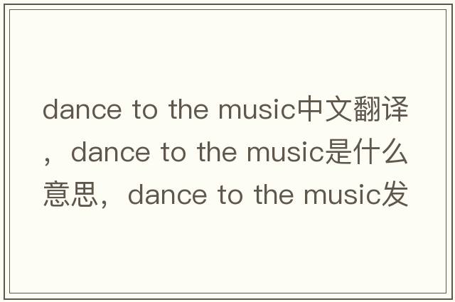 dance to the music中文翻譯，dance to the music是什么意思，dance to the music發(fā)音、用法及例句