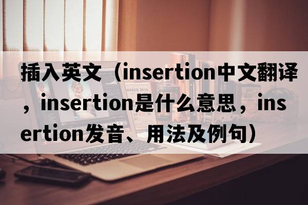 插入英文（insertion中文翻譯，insertion是什么意思，insertion發(fā)音、用法及例句）