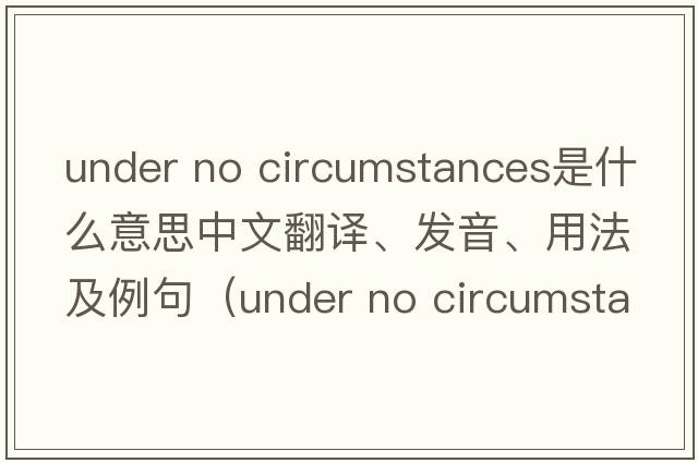 under no circumstances是什么意思中文翻譯、發(fā)音、用法及例句（under no circumstance）