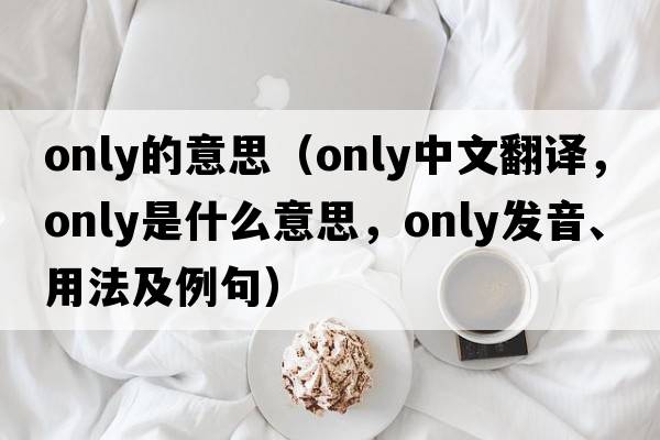 only的意思（only中文翻譯，only是什么意思，only發(fā)音、用法及例句）