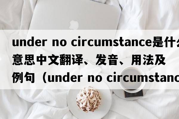 under no circumstance是什么意思中文翻譯、發(fā)音、用法及例句（under no circumstances后常跟什么時(shí)態(tài)？）