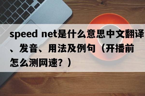 speed net是什么意思中文翻譯、發(fā)音、用法及例句（開播前怎么測(cè)網(wǎng)速？）