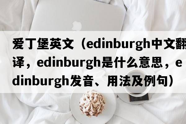 愛丁堡英文（Edinburgh中文翻譯，Edinburgh是什么意思，Edinburgh發(fā)音、用法及例句）