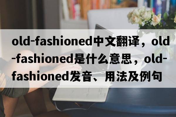 old-fashioned中文翻譯，old-fashioned是什么意思，old-fashioned發(fā)音、用法及例句