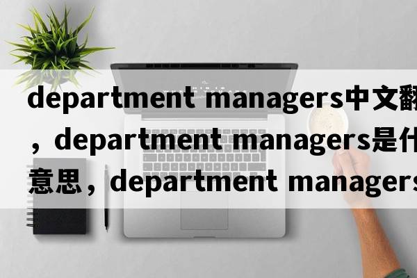 department managers中文翻譯，department managers是什么意思，department managers發(fā)音、用法及例句