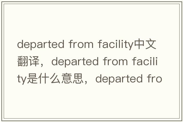 departed from facility中文翻譯，departed from facility是什么意思，departed from facility發(fā)音、用法及例句