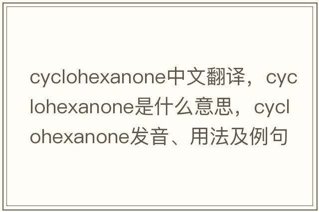 cyclohexanone中文翻譯，cyclohexanone是什么意思，cyclohexanone發(fā)音、用法及例句