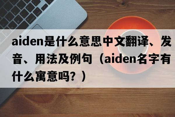 Aiden是什么意思中文翻譯、發(fā)音、用法及例句（aiden名字有什么寓意嗎？）
