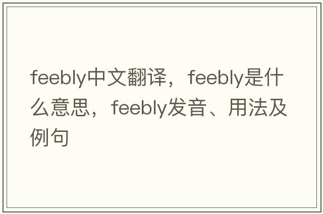 feebly中文翻譯，feebly是什么意思，feebly發(fā)音、用法及例句
