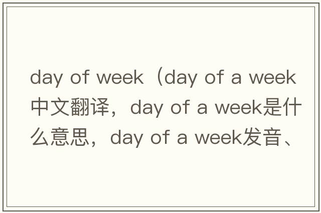 day of week（day of a week中文翻譯，day of a week是什么意思，day of a week發(fā)音、用法及例句）