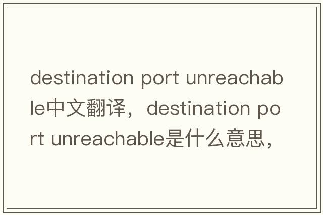 destination port unreachable中文翻譯，destination port unreachable是什么意思，destination port unreachable發(fā)音、用法