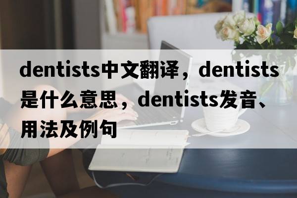dentists中文翻譯，dentists是什么意思，dentists發(fā)音、用法及例句