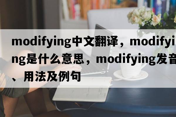 modifying中文翻譯，modifying是什么意思，modifying發(fā)音、用法及例句