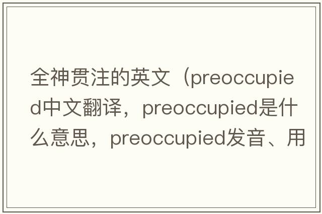 全神貫注的英文（preoccupied中文翻譯，preoccupied是什么意思，preoccupied發(fā)音、用法及例句）