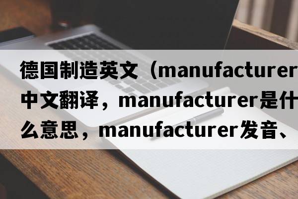 德國制造英文（manufacturer中文翻譯，manufacturer是什么意思，manufacturer發(fā)音、用法及例句）