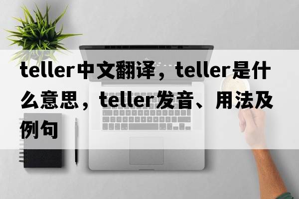 teller中文翻譯，teller是什么意思，teller發(fā)音、用法及例句