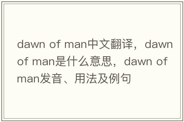 dawn of man中文翻譯，dawn of man是什么意思，dawn of man發(fā)音、用法及例句