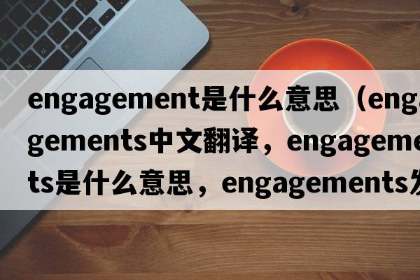 engagement是什么意思（engagements中文翻譯，engagements是什么意思，engagements發(fā)音、用法及例句）