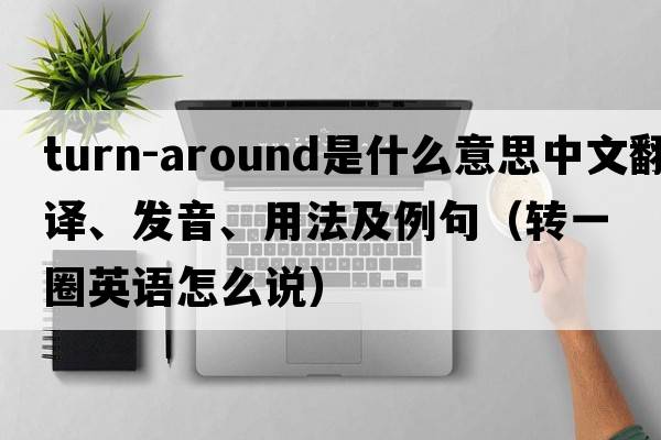 turn-around是什么意思中文翻譯、發(fā)音、用法及例句（轉(zhuǎn)一圈英語怎么說）