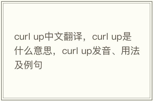 curl up中文翻譯，curl up是什么意思，curl up發(fā)音、用法及例句