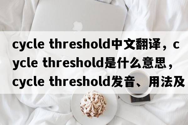 cycle threshold中文翻譯，cycle threshold是什么意思，cycle threshold發(fā)音、用法及例句