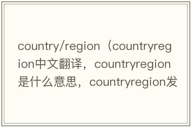country/region（countryregion中文翻譯，countryregion是什么意思，countryregion發(fā)音、用法及例句）