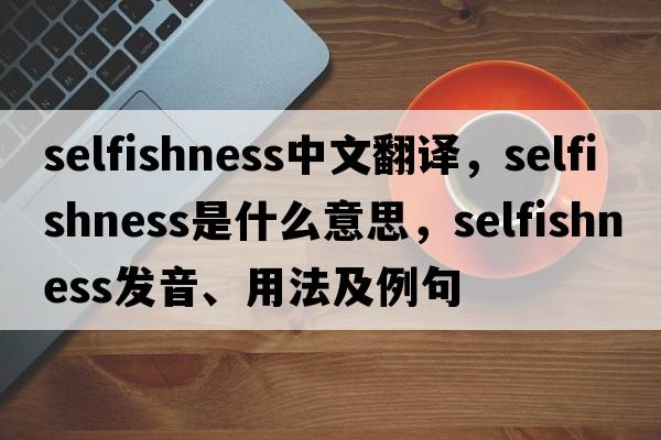 selfishness中文翻譯，selfishness是什么意思，selfishness發(fā)音、用法及例句