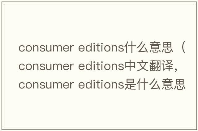 consumer editions什么意思（consumer editions中文翻譯，consumer editions是什么意思，consumer editions發(fā)音、用法及例句）