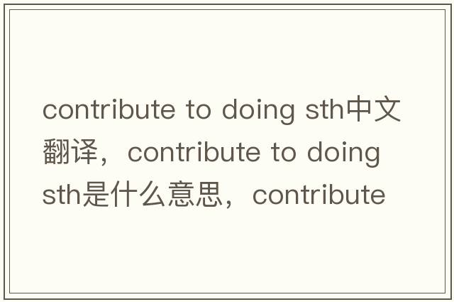 contribute to doing sth中文翻譯，contribute to doing sth是什么意思，contribute to doing sth發(fā)音、用法及例句