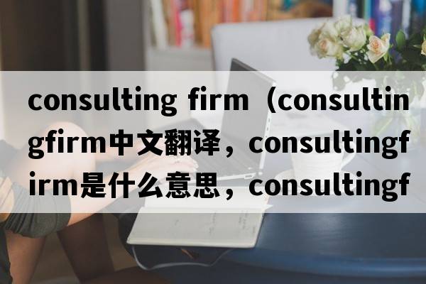 consulting firm（consultingfirm中文翻譯，consultingfirm是什么意思，consultingfirm發(fā)音、用法及例句）