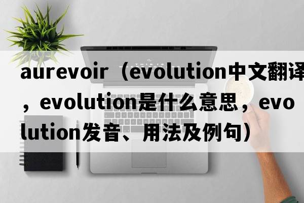 aurevoir（evolution中文翻譯，evolution是什么意思，evolution發(fā)音、用法及例句）