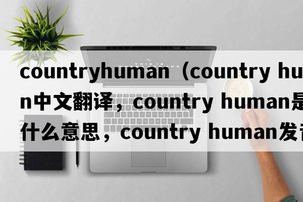 countryhuman（country human中文翻譯，country human是什么意思，country human發(fā)音、用法及例句）