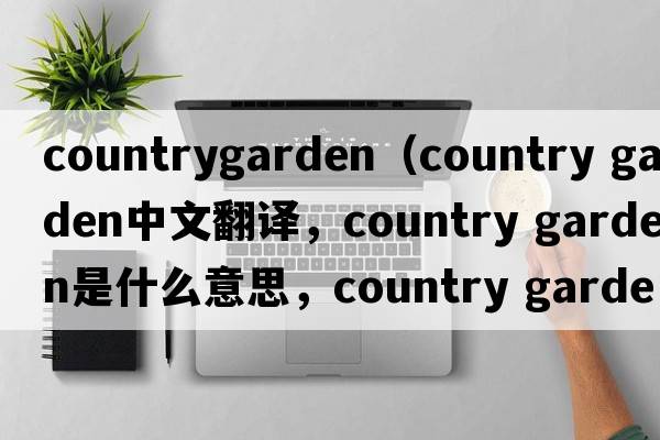 countrygarden（country garden中文翻譯，country garden是什么意思，country garden發(fā)音、用法及例句）