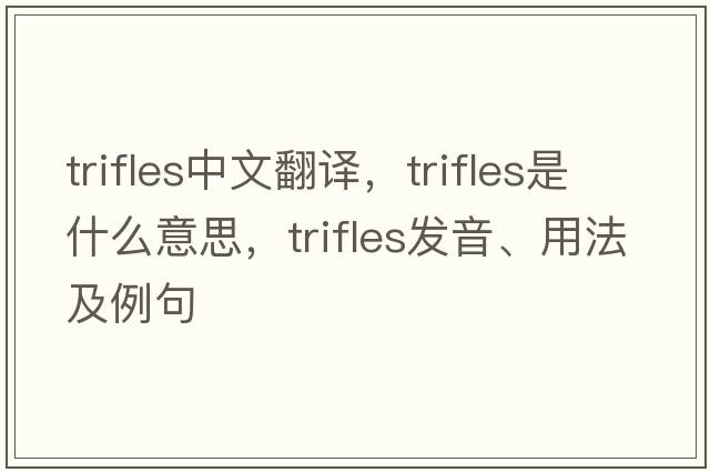 trifles中文翻譯，trifles是什么意思，trifles發(fā)音、用法及例句