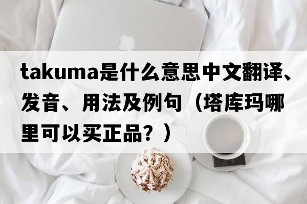 Takuma是什么意思中文翻譯、發(fā)音、用法及例句（塔庫瑪哪里可以買正品？）