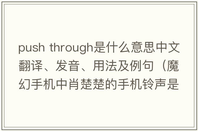 push through是什么意思中文翻譯、發(fā)音、用法及例句（魔幻手機中肖楚楚的手機鈴聲是什英文歌曲？）
