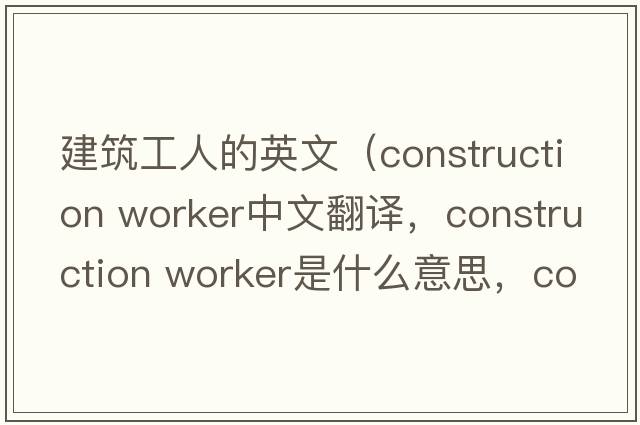 建筑工人的英文（construction worker中文翻譯，construction worker是什么意思，construction worker發(fā)音、用法及例句）