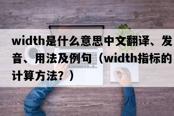 width是什么意思中文翻譯、發(fā)音、用法及例句（width指標(biāo)的計(jì)算方法？）