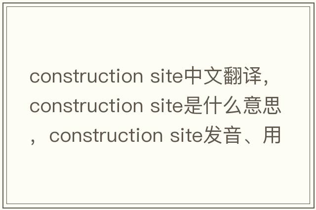 construction site中文翻譯，construction site是什么意思，construction site發(fā)音、用法及例句