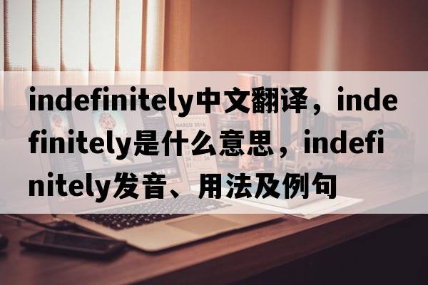 indefinitely中文翻譯，indefinitely是什么意思，indefinitely發(fā)音、用法及例句