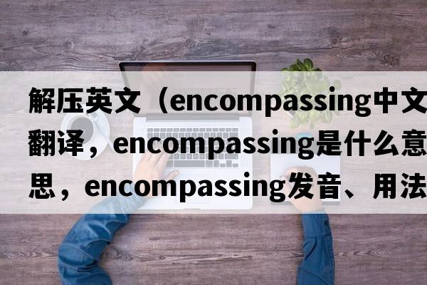 解壓英文（encompassing中文翻譯，encompassing是什么意思，encompassing發(fā)音、用法及例句）