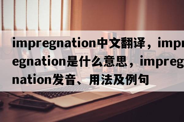 impregnation中文翻譯，impregnation是什么意思，impregnation發(fā)音、用法及例句