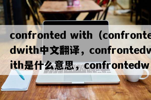 confronted with（confrontedwith中文翻譯，confrontedwith是什么意思，confrontedwith發(fā)音、用法及例句）