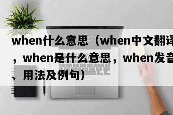 when什么意思（when中文翻譯，when是什么意思，when發(fā)音、用法及例句）