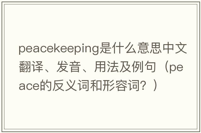 peacekeeping是什么意思中文翻譯、發(fā)音、用法及例句（peace的反義詞和形容詞？）