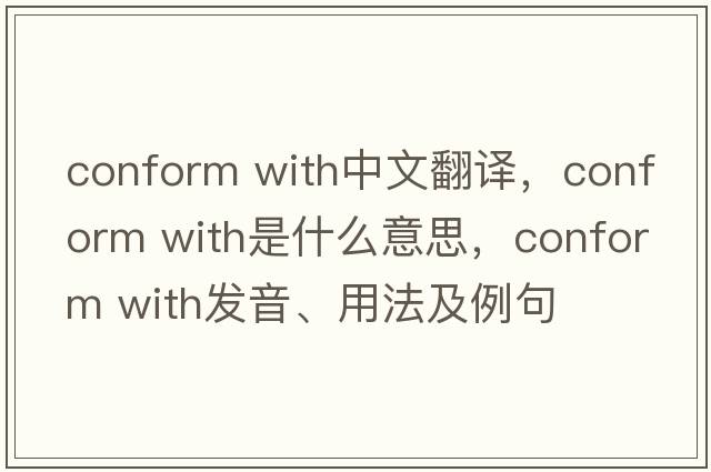 conform with中文翻譯，conform with是什么意思，conform with發(fā)音、用法及例句