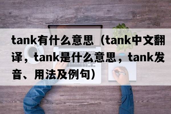 tank有什么意思（tank中文翻譯，tank是什么意思，tank發(fā)音、用法及例句）