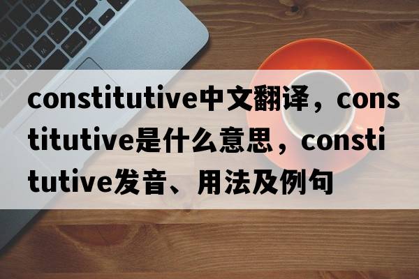 constitutive中文翻譯，constitutive是什么意思，constitutive發(fā)音、用法及例句
