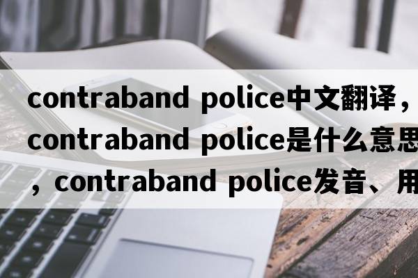 contraband police中文翻譯，contraband police是什么意思，contraband police發(fā)音、用法及例句