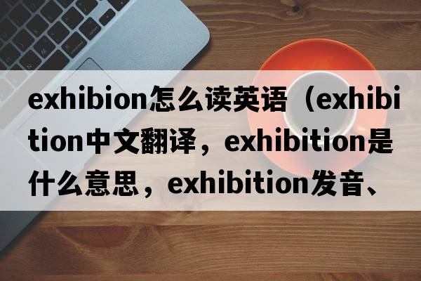 exhibion怎么讀英語（exhibition中文翻譯，exhibition是什么意思，exhibition發(fā)音、用法及例句）